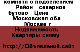 комната с подселением › Район ­ северное бутово › Цена ­ 8 000 - Московская обл., Москва г. Недвижимость » Квартиры сниму   